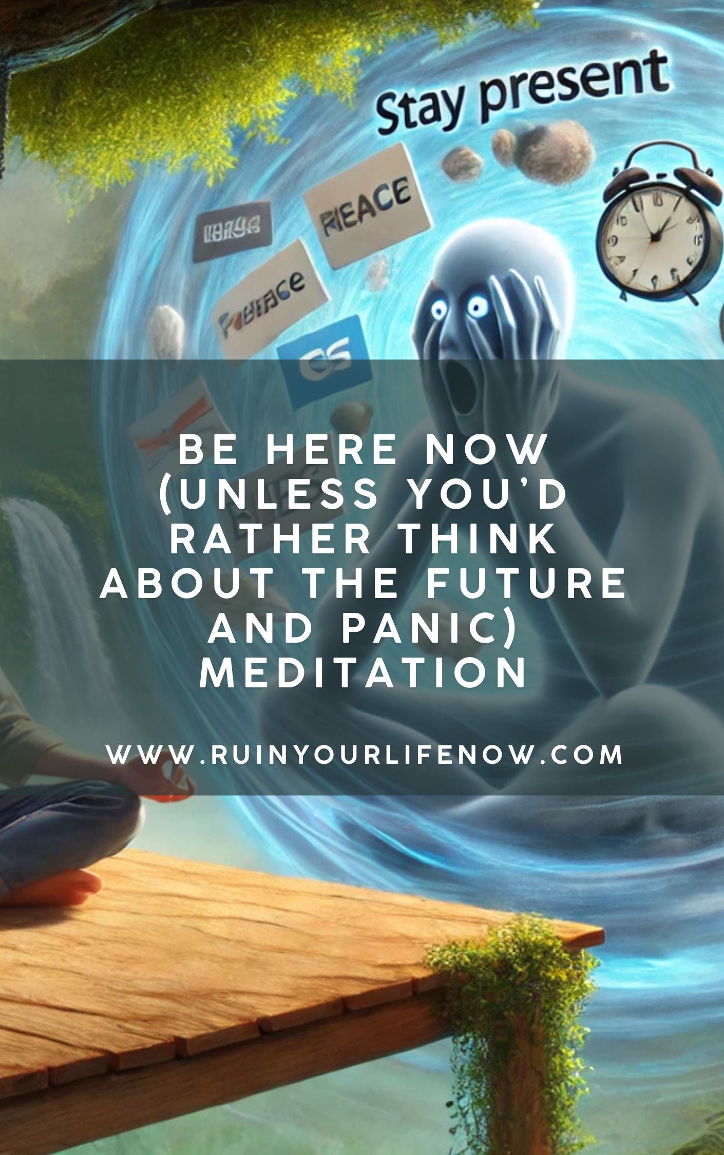 Be Here Now (Unless You’d Rather Think About the Future and Panic)